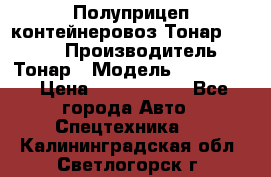 Полуприцеп контейнеровоз Тонар 974623 › Производитель ­ Тонар › Модель ­ 974 623 › Цена ­ 1 350 000 - Все города Авто » Спецтехника   . Калининградская обл.,Светлогорск г.